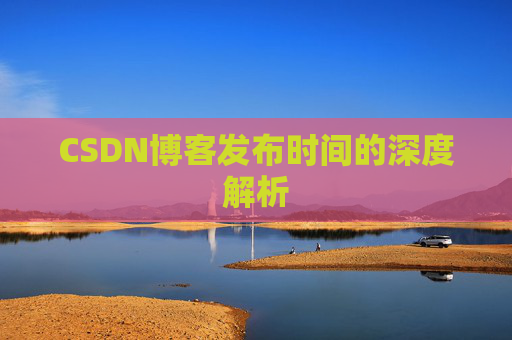 CSDN博客发布时间的深度解析 CSDN博客发布时间的深度解析